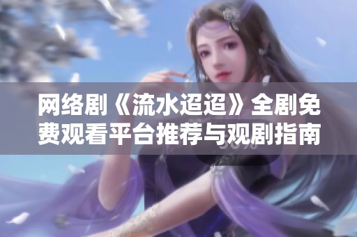 网络剧《流水迢迢》全剧免费观看平台推荐与观剧指南