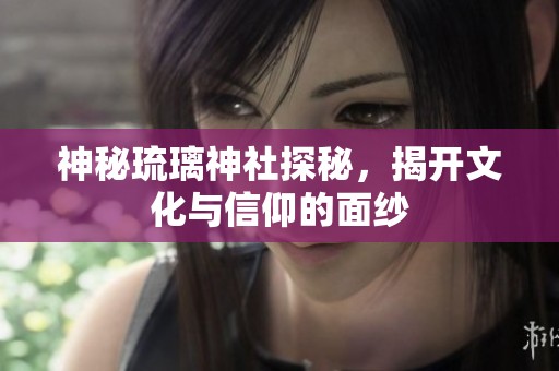 神秘琉璃神社探秘，揭开文化与信仰的面纱