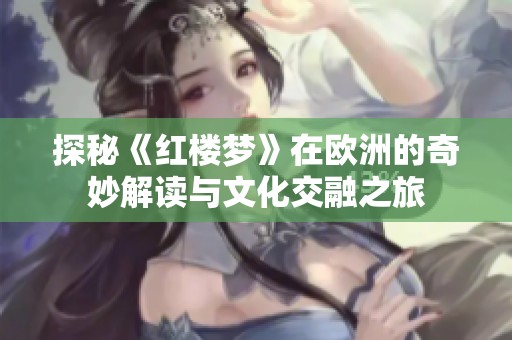 探秘《红楼梦》在欧洲的奇妙解读与文化交融之旅