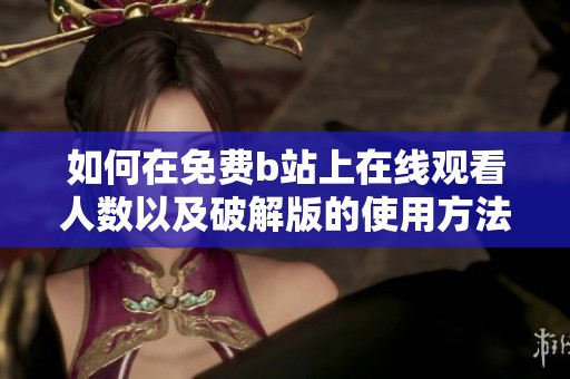 如何在免费b站上在线观看人数以及破解版的使用方法解析