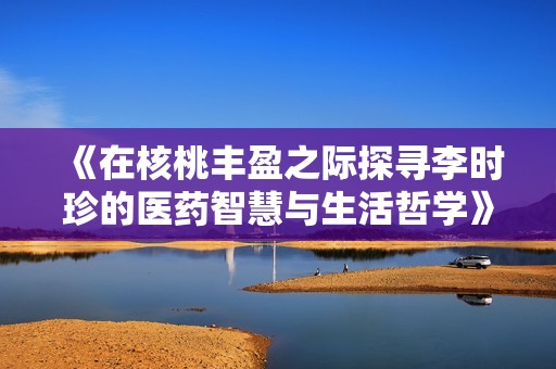 《在核桃丰盈之际探寻李时珍的医药智慧与生活哲学》