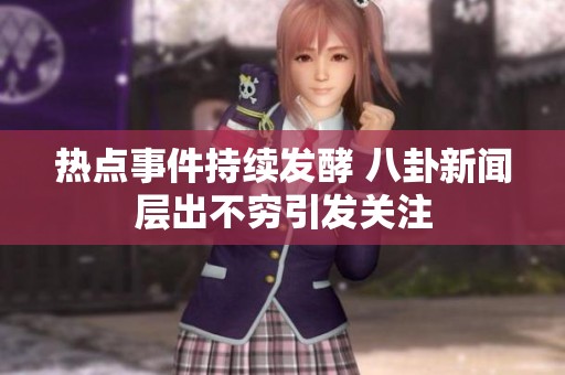 热点事件持续发酵 八卦新闻层出不穷引发关注