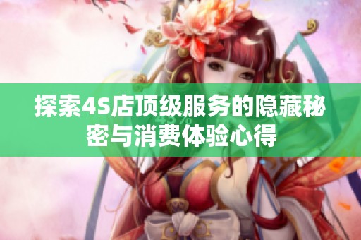 探索4S店顶级服务的隐藏秘密与消费体验心得