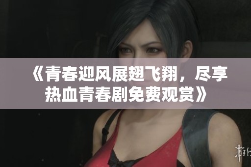 《青春迎风展翅飞翔，尽享热血青春剧免费观赏》