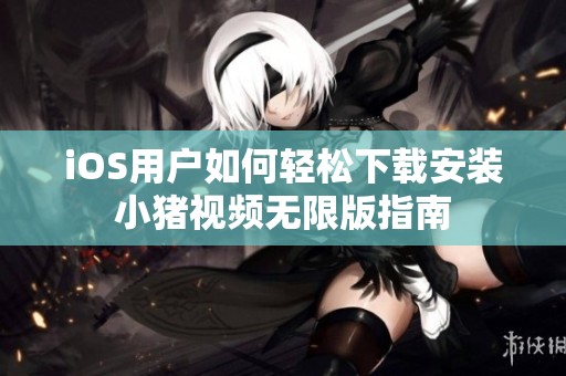 iOS用户如何轻松下载安装小猪视频无限版指南