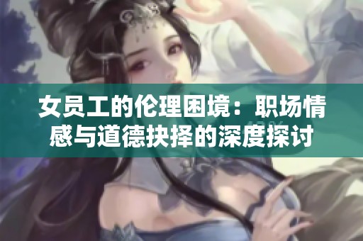 女员工的伦理困境：职场情感与道德抉择的深度探讨