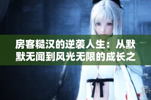 房客糙汉的逆袭人生：从默默无闻到风光无限的成长之路