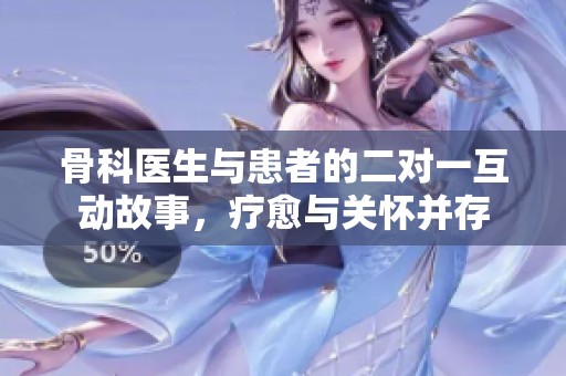 骨科医生与患者的二对一互动故事，疗愈与关怀并存