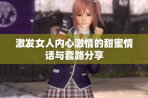 激发女人内心激情的甜蜜情话与套路分享