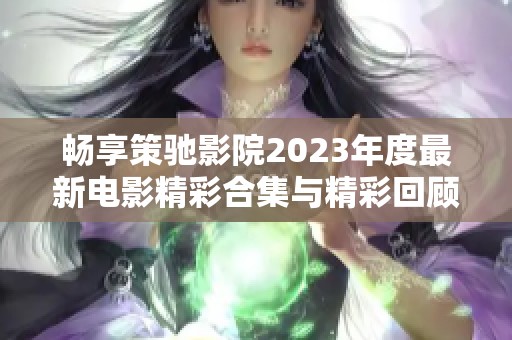 畅享策驰影院2023年度最新电影精彩合集与精彩回顾