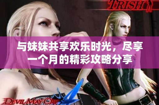 与妹妹共享欢乐时光，尽享一个月的精彩攻略分享