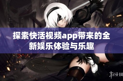 探索快活视频app带来的全新娱乐体验与乐趣
