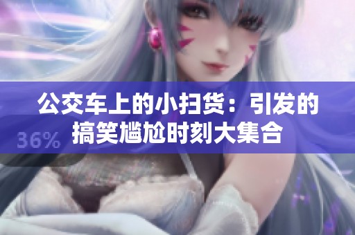 公交车上的小扫货：引发的搞笑尴尬时刻大集合