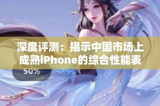 深度评测：揭示中国市场上成熟iPhone的综合性能表现