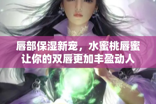 唇部保湿新宠，水蜜桃唇蜜让你的双唇更加丰盈动人