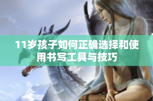 11岁孩子如何正确选择和使用书写工具与技巧