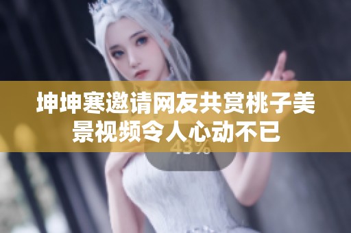 坤坤寒邀请网友共赏桃子美景视频令人心动不已