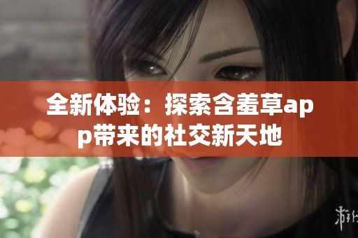 全新体验：探索含羞草app带来的社交新天地