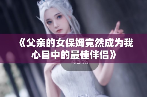 《父亲的女保姆竟然成为我心目中的最佳伴侣》