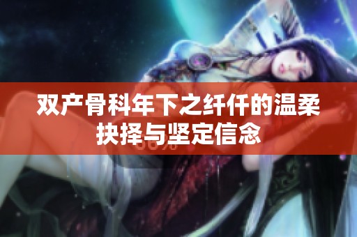 双产骨科年下之纤仟的温柔抉择与坚定信念
