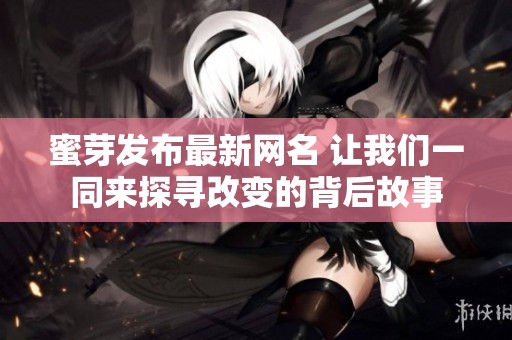 蜜芽发布最新网名 让我们一同来探寻改变的背后故事