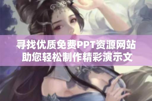 寻找优质免费PPT资源网站 助您轻松制作精彩演示文稿