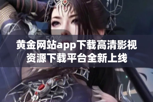 黄金网站app下载高清影视资源下载平台全新上线