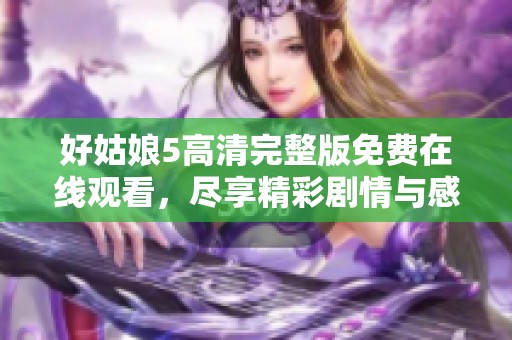 好姑娘5高清完整版免费在线观看，尽享精彩剧情与感人故事