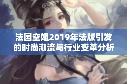 法国空姐2019年法版引发的时尚潮流与行业变革分析