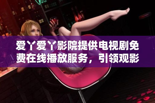 爱丫爱丫影院提供电视剧免费在线播放服务，引领观影新体验