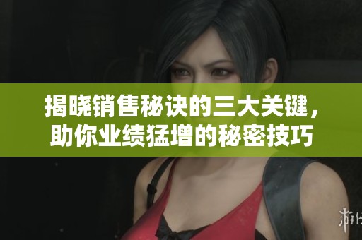 揭晓销售秘诀的三大关键，助你业绩猛增的秘密技巧