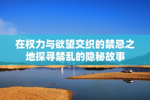 在权力与欲望交织的禁忌之地探寻禁乱的隐秘故事