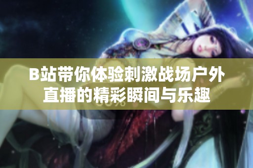 B站带你体验刺激战场户外直播的精彩瞬间与乐趣