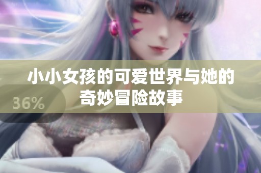 小小女孩的可爱世界与她的奇妙冒险故事