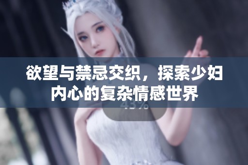 欲望与禁忌交织，探索少妇内心的复杂情感世界