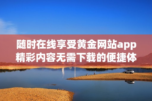随时在线享受黄金网站app精彩内容无需下载的便捷体验