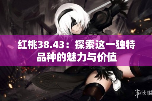 红桃38.43：探索这一独特品种的魅力与价值