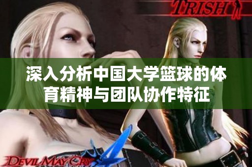 深入分析中国大学篮球的体育精神与团队协作特征