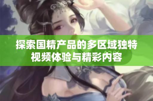 探索国精产品的多区域独特视频体验与精彩内容