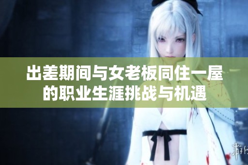 出差期间与女老板同住一屋的职业生涯挑战与机遇