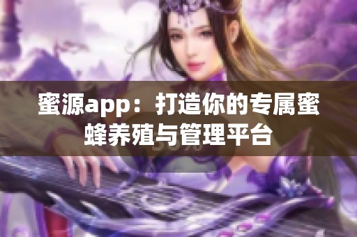 蜜源app：打造你的专属蜜蜂养殖与管理平台