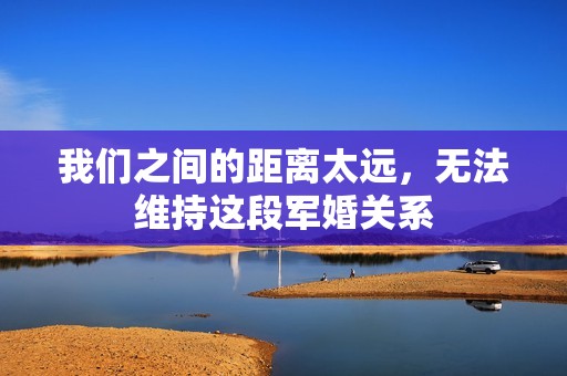 我们之间的距离太远，无法维持这段军婚关系
