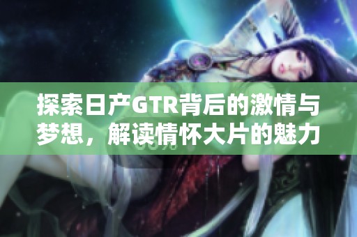 探索日产GTR背后的激情与梦想，解读情怀大片的魅力