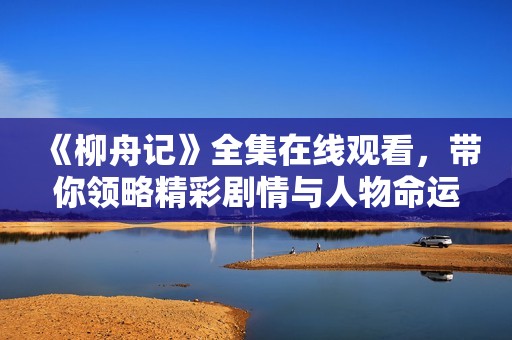 《柳舟记》全集在线观看，带你领略精彩剧情与人物命运