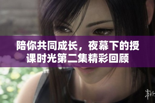 陪你共同成长，夜幕下的授课时光第二集精彩回顾