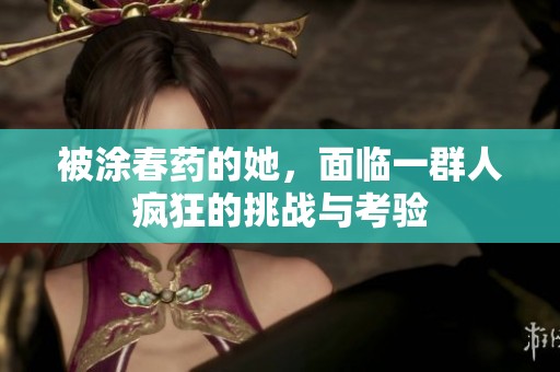 被涂春药的她，面临一群人疯狂的挑战与考验