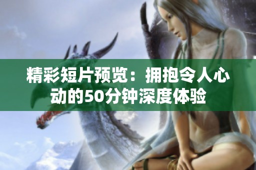 精彩短片预览：拥抱令人心动的50分钟深度体验