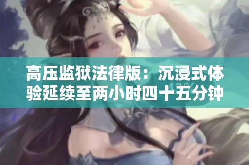 高压监狱法律版：沉浸式体验延续至两小时四十五分钟