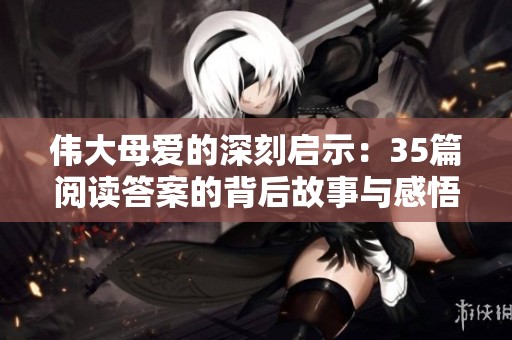 伟大母爱的深刻启示：35篇阅读答案的背后故事与感悟