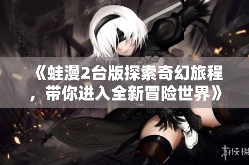 《蛙漫2台版探索奇幻旅程，带你进入全新冒险世界》